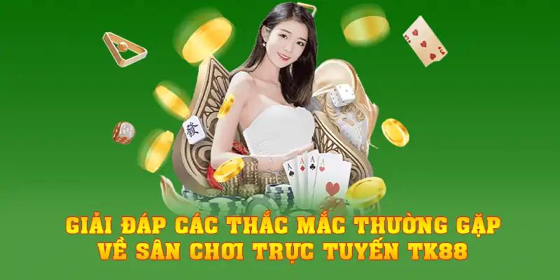 Giải đáp các thắc mắc thường gặp về sân chơi trực tuyến TK88