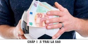 Chấp 1.5 Trái Là Sao? Kinh Nghiệm Chơi Kèo Chấp Ăn Ngay